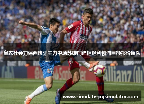 皇家社会力保西班牙主力中场苏维门迪拒绝利物浦巨额报价留队