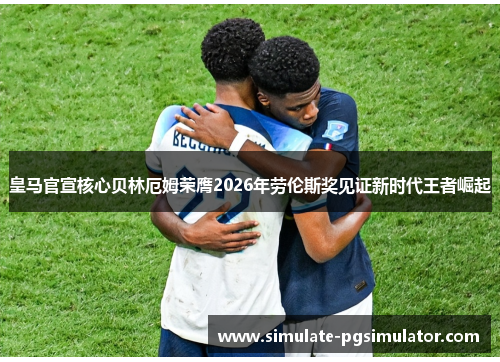 皇马官宣核心贝林厄姆荣膺2026年劳伦斯奖见证新时代王者崛起